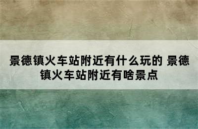 景德镇火车站附近有什么玩的 景德镇火车站附近有啥景点